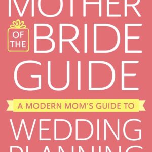 The Mother of the Bride Guide: A Modern Mom's Guide to Wedding Planning
