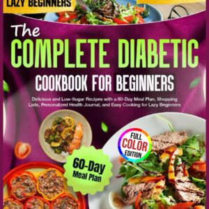 The Complete Diabetic Cookbook for Beginners: Delicious and Low-Sugar Recipes with a 60-Day Meal Plan, Shopping Lists, Personalized Health Journal, and Easy Cooking for Lazy Beginners