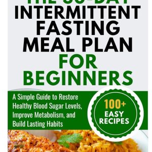 The 30-Day Intermittent Fasting Meal Plan for Beginners: A Simple Guide to Restore Healthy Blood Sugar Levels, Improve Metabolism, and Build Lasting Habits
