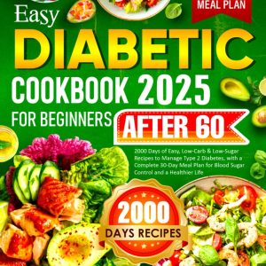 Easy Diabetic Cookbook for Beginners After 60: 2000 Days of Easy, Low-Carb & Low-Sugar Recipes to Manage Type 2 Diabetes, with a Complete 30-Day Meal Plan for Blood Sugar Control and a Healthier Life