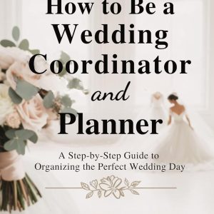 HOW TO BE A WEDDING COORDINATOR AND PLANNER: A Step-by-Step Guide to Organizing the Perfect Wedding Day