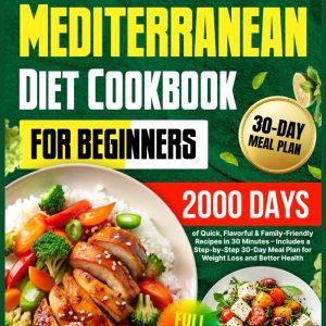 Mediterranean Diet Cookbook for Beginners: 2000 Days of Quick, Flavorful & Family-Friendly Recipes in 30 Minutes – Includes a Step-by-Step 30-Day Meal Plan for Weight Loss and Better Health