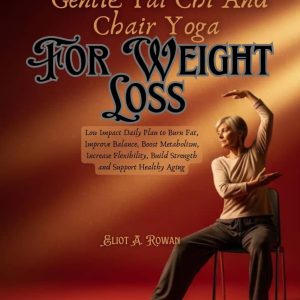 Gentle Tai Chi and Chair Yoga for Weight Loss: Low Impact Daily Plan to Burn Fat, Improve Balance, Boost Metabolism, Increase Flexibility, Build Strength and Support Healthy Aging