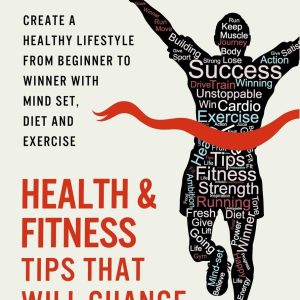 Health And Fitness Tips That Will Change Your Life: Create a healthy lifestyle from beginner to winner with mind-set, diet and exercise habits (Beginner fitness mindset & home workouts)