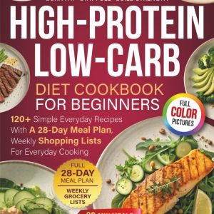 High-Protein Low-Carb Diet Cookbook For Beginners: 120+ Simple Everyday Recipes With A 28-Day Meal Plan, Weekly Shopping Lists For Everyday Cooking