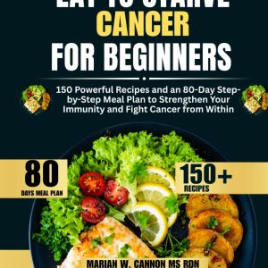 Eat to Starve Cancer For Beginners: 150 Powerful Recipes and an 80-Day Step-by-Step Meal Plan to Strengthen Your Immunity and Fight Cancer from Within ... Series by Marian W. Cannon, MS, RDN)