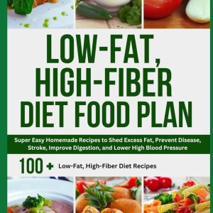 Low-Fat, High-Fiber Diet Food Plan: Super Easy Homemade Recipes to Shed Excess Fat, Prevent Disease, Stroke, Improve Digestion, and Lower High Blood Pressure