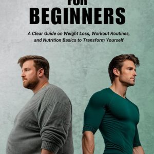 Fitness for Beginners: A Clear Guide on Weight Loss, Workout Routines, and Nutrition Basics to Transform Yourself